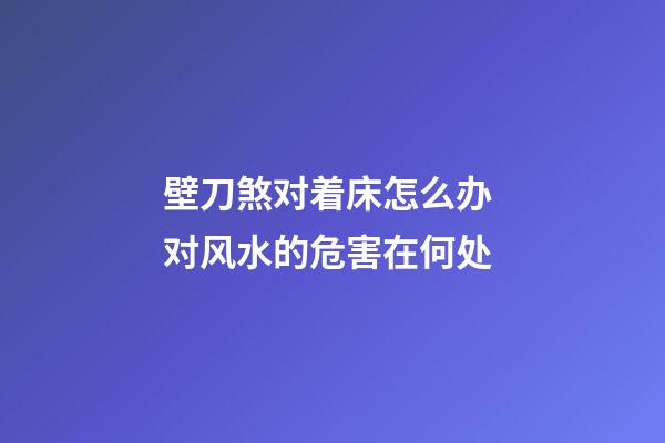 壁刀煞对着床怎么办 对风水的危害在何处
